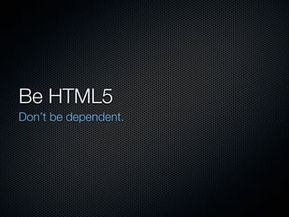Be HTML5
Don’t be dependent.
 