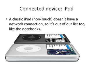 Connected device: iPod
• A classic iPod (non-Touch) doesn’t have a
  network connection, so it’s out of our list too,
  like the notebooks.
 