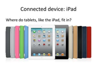 Connected device: iPad
Where do tablets, like the iPad, fit in?
 