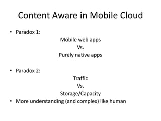 Content Aware in Mobile Cloud
• Paradox 1:
                   Mobile web apps
                           Vs.
                   Purely native apps

• Paradox 2:
                        Traffic
                          Vs.
                   Storage/Capacity
• More understanding (and complex) like human
 