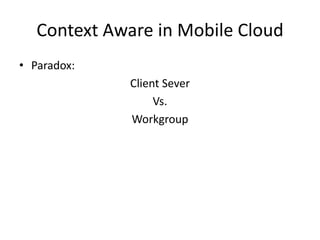 Context Aware in Mobile Cloud
• Paradox:
             Client Sever
                  Vs.
             Workgroup
 
