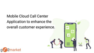 Mobile Cloud Call Center
Application to enhance the
overall customer experience.
 