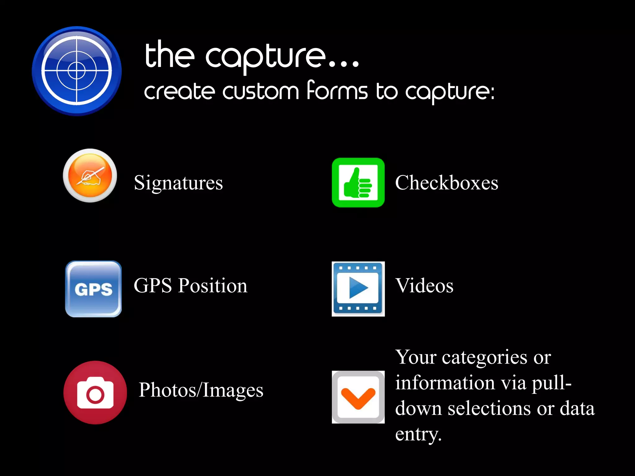 the capture…
create custom forms to capture:
GPS Position
Photos/Images
CheckboxesSignatures
Videos
Your categories or
information via pull-
down selections or data
entry.
 