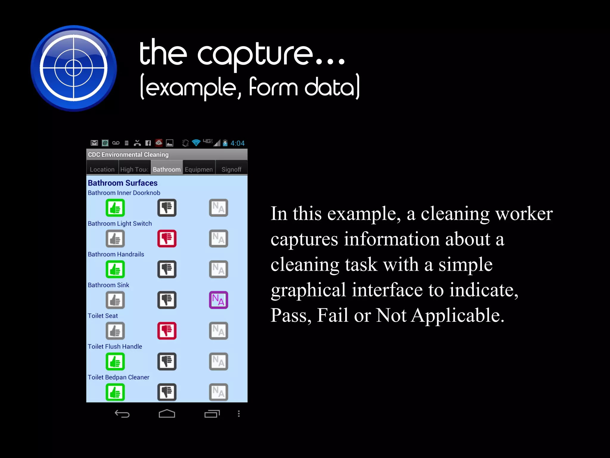 the capture…
(example, form data)
In this example, a cleaning worker
captures information about a
cleaning task with a simple
graphical interface to indicate,
Pass, Fail or NotApplicable.
 