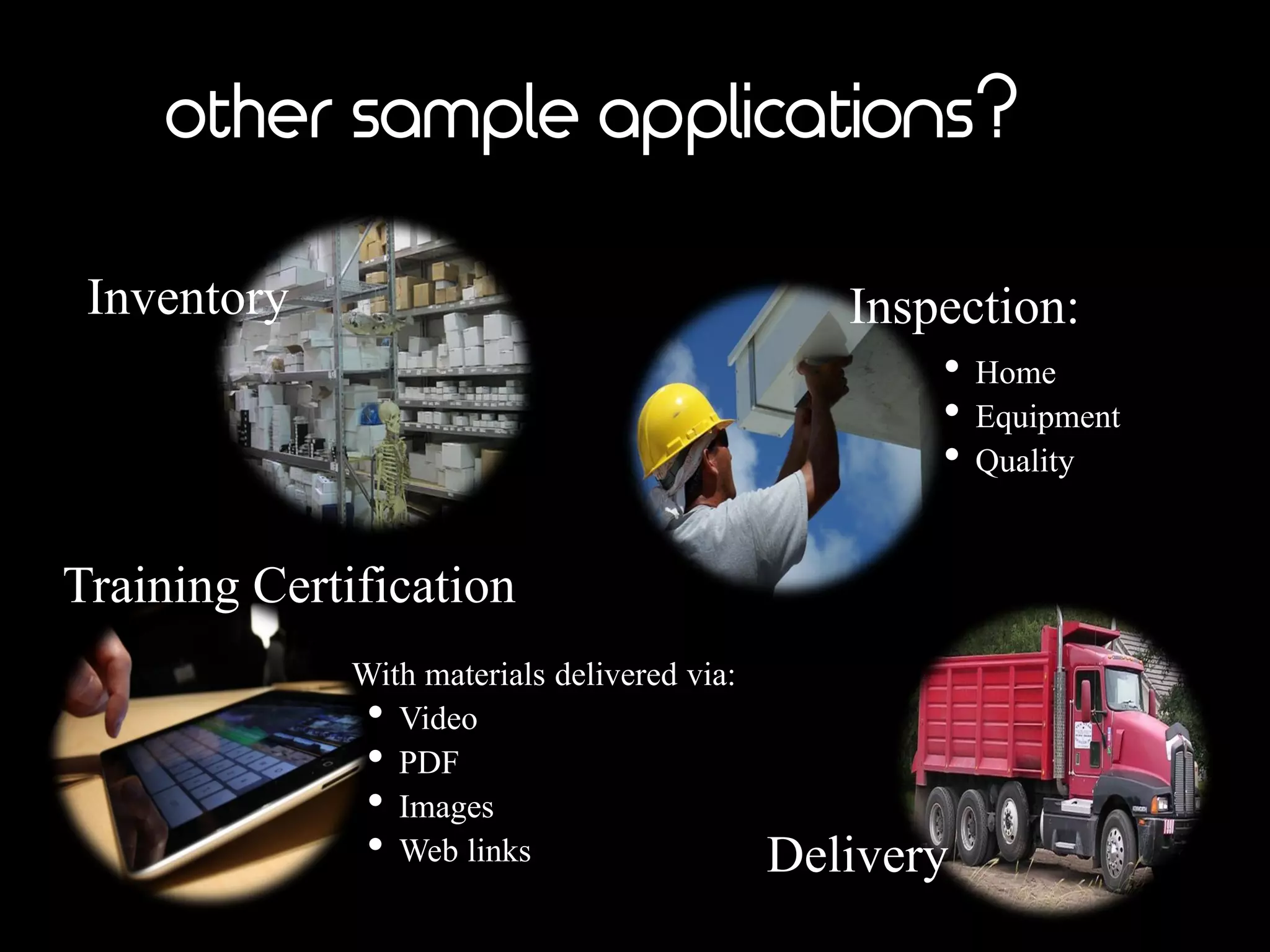other sample applications?
Inventory
Delivery
Training Certification
Inspection:
• Home
• Equipment
• Quality
With materials delivered via:
• Video
• PDF
• Images
• Web links
 