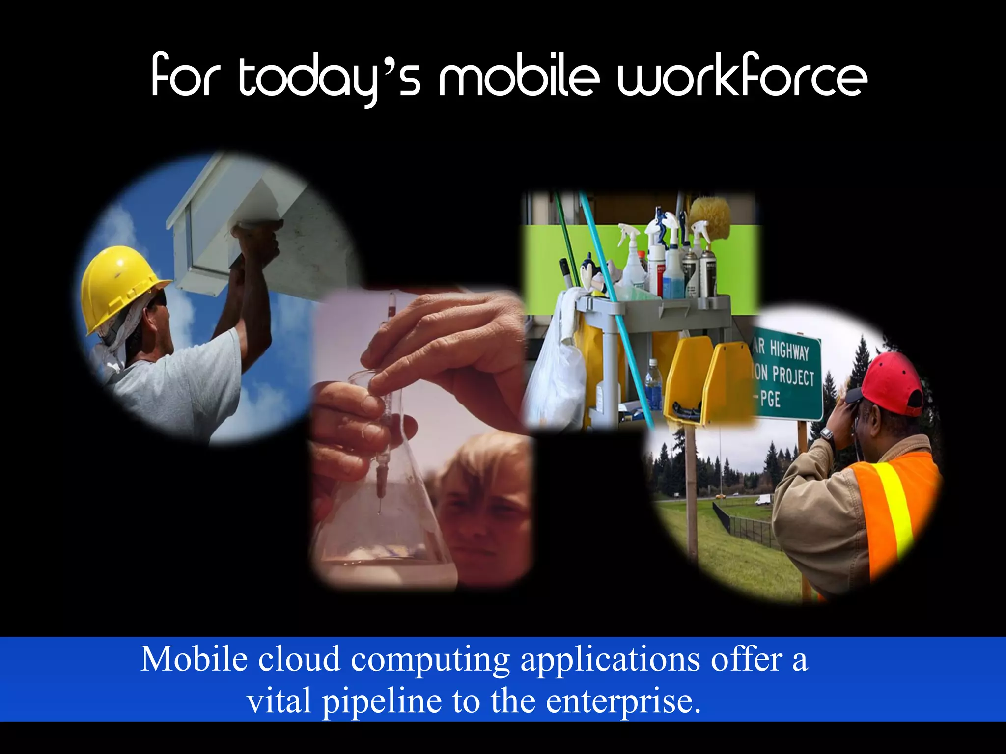 for today’s mobile workforce
Mobile cloud computing applications offer a
vital pipeline to the enterprise.
 