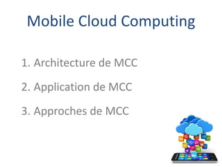 Mobile Cloud Computing
1. Architecture de MCC
2. Application de MCC
3. Approches de MCC
 