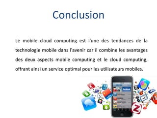 Conclusion
Le mobile cloud computing est l'une des tendances de la
technologie mobile dans l'avenir car il combine les avantages
des deux aspects mobile computing et le cloud computing,
offrant ainsi un service optimal pour les utilisateurs mobiles.
 