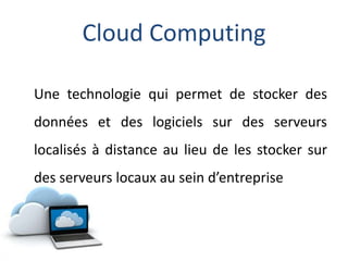 Cloud Computing
Une technologie qui permet de stocker des
données et des logiciels sur des serveurs
localisés à distance au lieu de les stocker sur
des serveurs locaux au sein d’entreprise
 