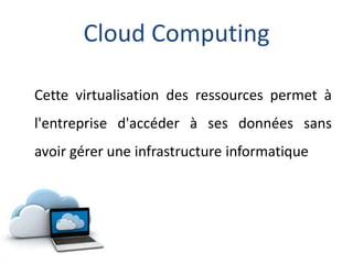 Cloud Computing
Cette virtualisation des ressources permet à
l'entreprise d'accéder à ses données sans
avoir gérer une infrastructure informatique
 