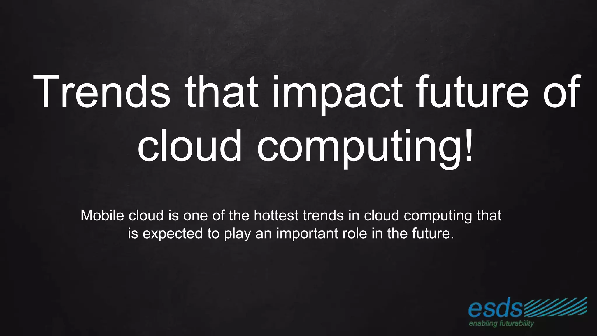 Trends that impact future of
cloud computing!
Mobile cloud is one of the hottest trends in cloud computing that
is expected to play an important role in the future.
 