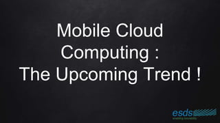 Mobile Cloud
Computing :
The Upcoming Trend !
 
