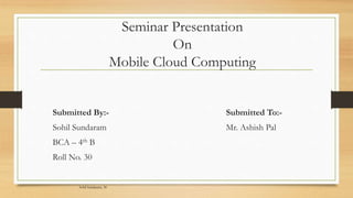 Seminar Presentation
On
Mobile Cloud Computing
Submitted By:-
Sohil Sundaram
BCA – 4th B
Roll No. 30
Submitted To:-
Mr. Ashish Pal
Sohil Sundaram, 30
 