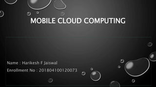 MOBILE CLOUD COMPUTING
Name : Harikesh F Jaiswal
Enrollment No : 201804100120073
 