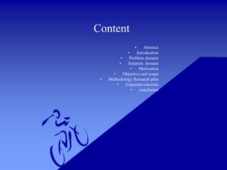 Content
• Abstract
• Introdcution
• Problem domain
• Solution domain
• Motivation
• Objective and scope
• Methodology Research plan
• Expected outcome
• conclusion
 