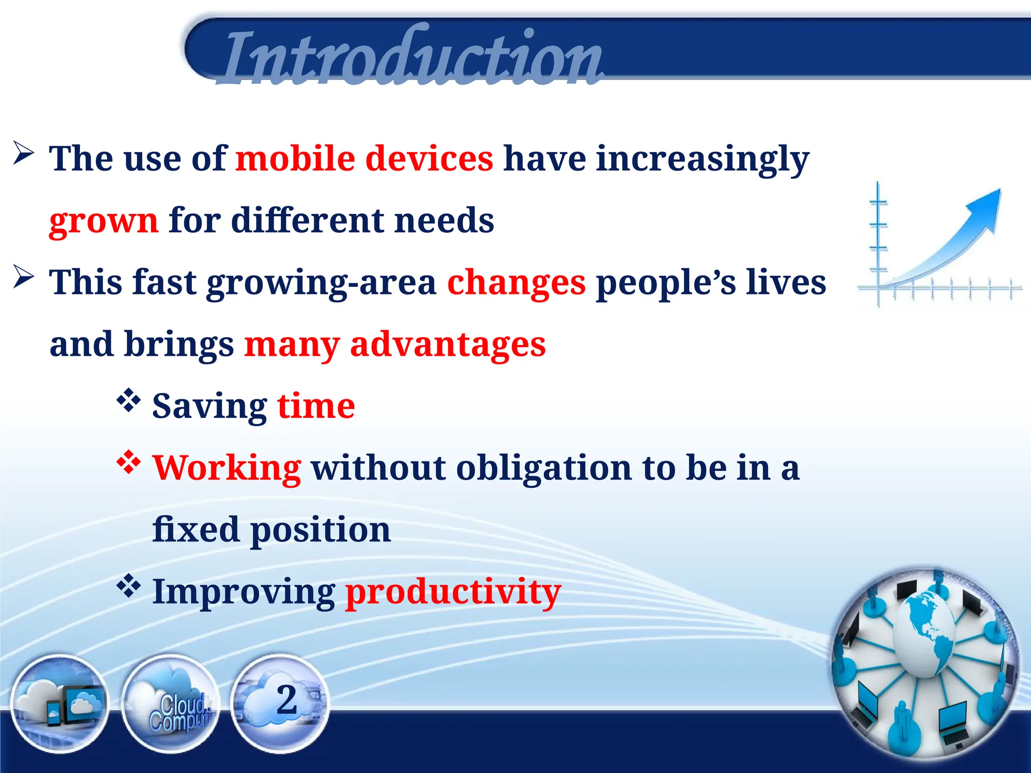 2
Introduction
 The use of mobile devices have increasingly
grown for different needs
 This fast growing-area changes people’s lives
and brings many advantages
 Saving time
 Working without obligation to be in a
fixed position
 Improving productivity
 