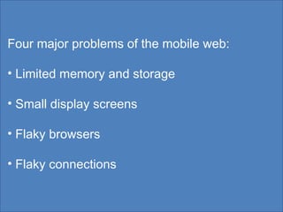 Four major problems of the mobile web: Limited memory and storage Small display screens Flaky browsers Flaky connections 