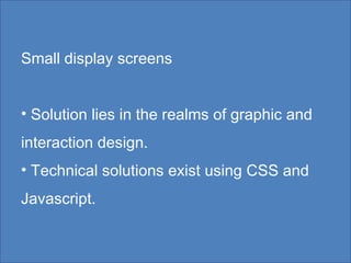 Small display screens Solution lies in the realms of graphic and interaction design. Technical solutions exist using CSS and Javascript. 
