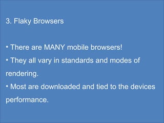 3. Flaky Browsers There are MANY mobile browsers! They all vary in standards and modes of rendering. Most are downloaded and tied to the devices performance. 