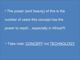 The power (and beauty) of this is the number of users this concept has the power to reach…especially in Africa!!!! Take note:  CONCEPT  not  TECHNOLOGY 
