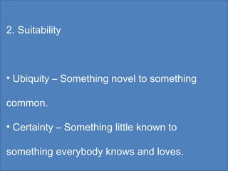 2. Suitability Ubiquity – Something novel to something common. Certainty – Something little known to something everybody knows and loves. 