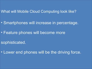 What will Mobile Cloud Computing look like? Smartphones will increase in percentage. Feature phones will become more sophisticated. Lower end phones will be the driving force. 