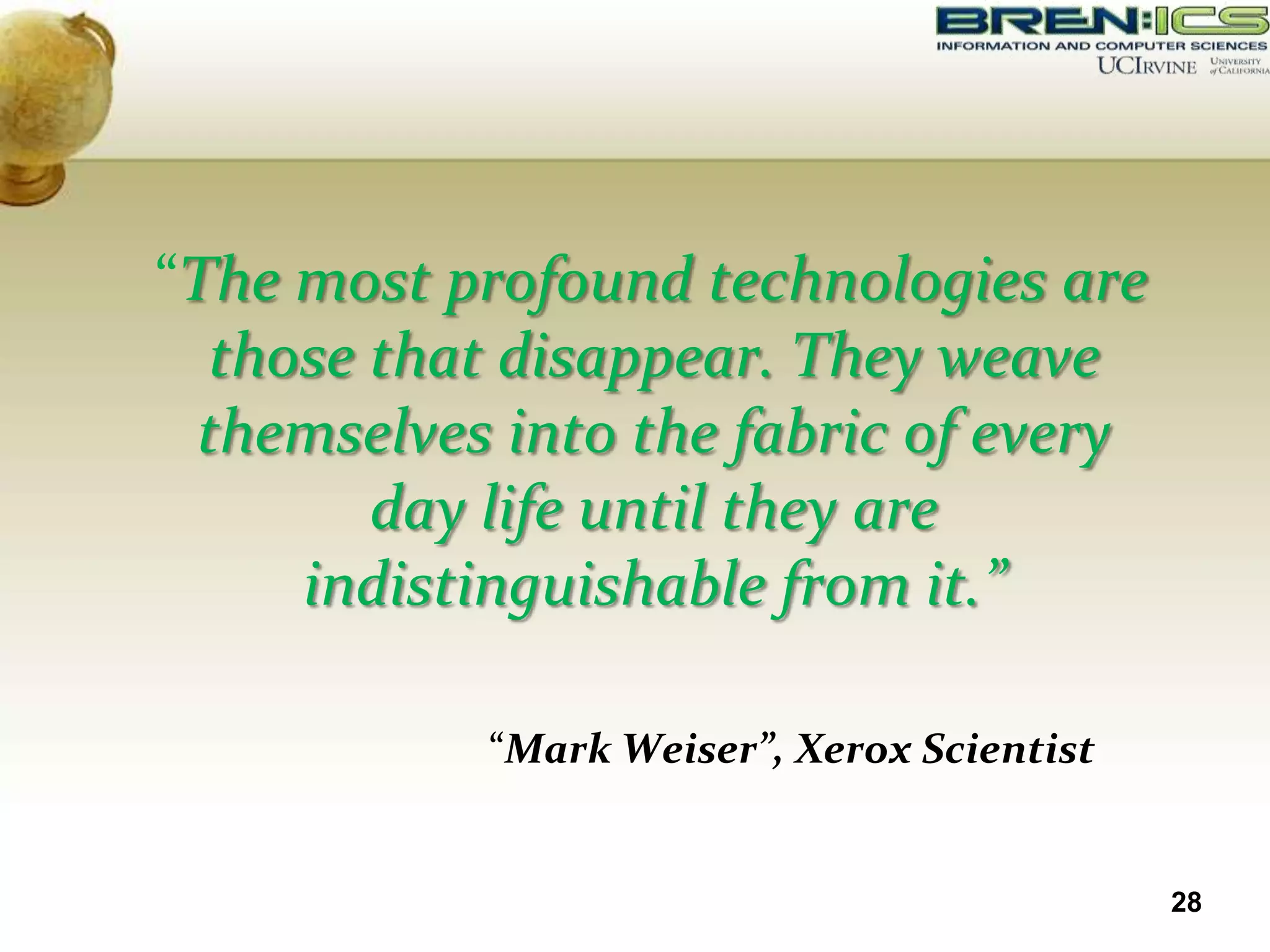 “The most profound technologies are
  those that disappear. They weave
 themselves into the fabric of every
        day life until they are
     indistinguishable from it.”

            “Mark Weiser”, Xerox Scientist


                                             28
 
