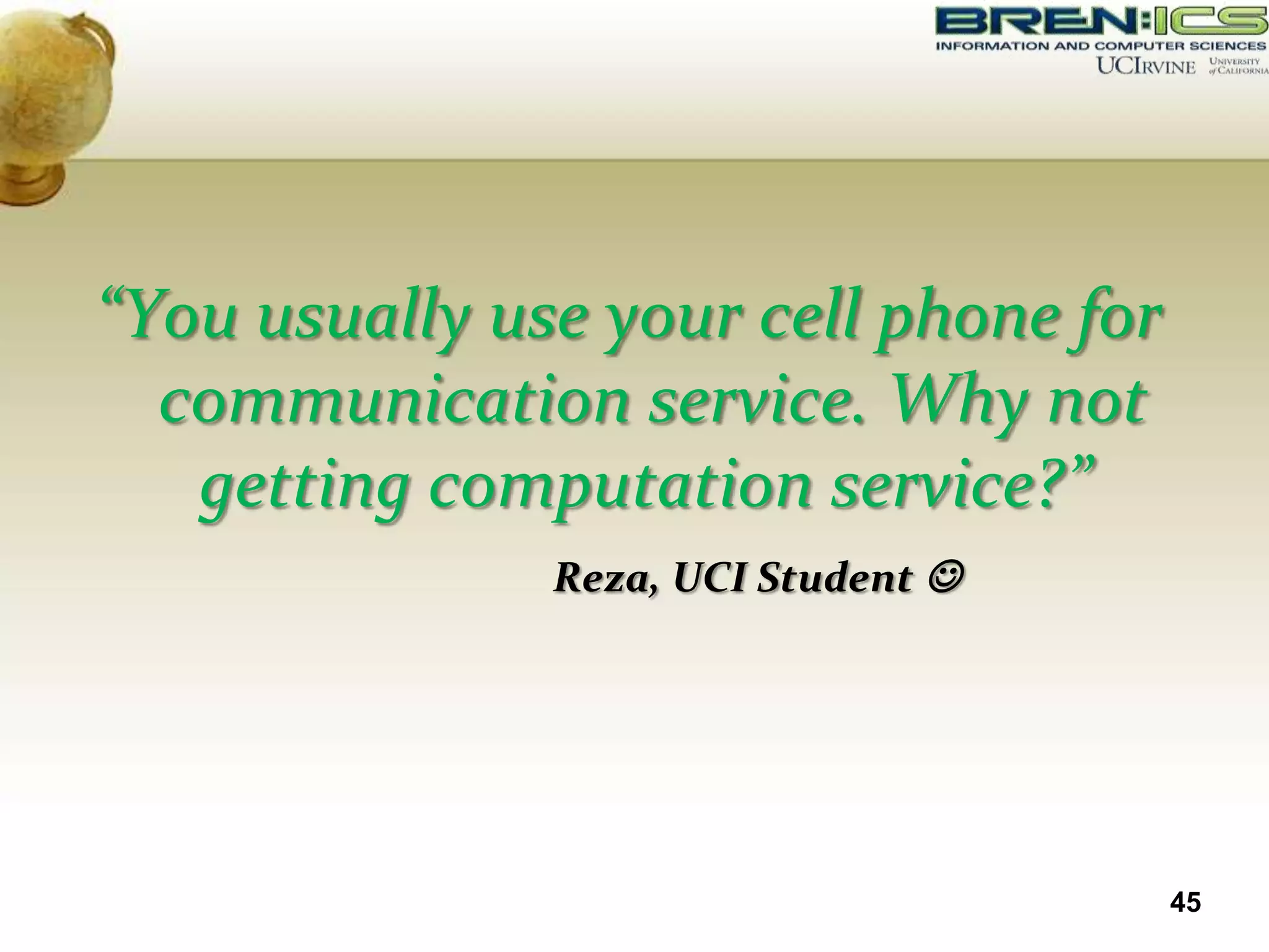 “You usually use your cell phone for
  communication service. Why not
   getting computation service?”
               Reza, UCI Student 




                                       45
 