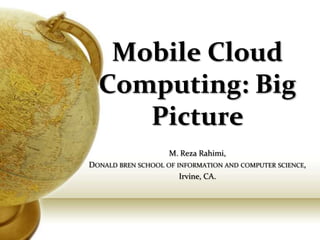 Mobile Cloud
  Computing: Big
     Picture
                    M. Reza Rahimi,
DONALD BREN SCHOOL OF INFORMATION AND COMPUTER SCIENCE,
                       Irvine, CA.
 