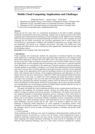 Journal of Information Engineering and Applications                                            www.iiste.org
ISSN 2224-5782 (print) ISSN 2225-0506 (online)
Vol 2, No.7, 2012



     Mobile Cloud Computing: Implications and Challenges
                           M.Rajendra Prasad 1* Jayadev Gyani 2 P.R.K.Murti 3
     1. Department of Computer Science, Alluri Institute of Management Sciences, Warangal, India.
     2. Department of CSIT, Jayamukhi Institute of Technological Sciences, Warangal, India.
     3. Department of CSIT, Jayamukhi Institute of Technological Sciences, Warangal, India.
     * E-mail of the corresponding author: mrpaims@yahoo.com

Abstract
During the last few years, there is a revolutionary development in the field of mobile computing,
multimedia communication and wireless technology. Together with an explosive growth of the mobile
computing and excellent promising technology of cloud computing concept, Mobile Cloud Computing
(MCC) has been introduced to be a potential technology for mobile services. MCC integrates the cloud
computing into the mobile environment and overcomes opportunities and its issues related to this
environment (e.g., heterogeneity, scalability, and availability), performance (e.g., storage, battery life,
and bandwidth), and security (e.g., reliability and privacy). This paper will explain how cloud
computing and mobile devices can be combined for future opportunities, implications and legal issues
for developing countries.
Keywords: Cloud computing, SaaS, PaaS, IaaS, MCC.

1. Introduction
Cloud computing will economically moderate the requirement of advanced handsets for running
mobile applications. Conferring to the up-to-date study from Juniper Research [1], the market for cloud
based mobile applications will breed 88% from 2009 to 2014. The market was just over $400 million
this past recent year, Juniper web domain showing by 2014 it will touch $9.5 billion. Most of us utilize
our mobile phones as mini-computers that travel and being with us and retain us connected round the
clock. Mobiles are now essential part in this modern age of education, business world and significance
of mobile database is unavoidable. According to a novel study from ABI Research [2] cloud computing
will entirely renovate future of mobile applications development and their utilization. Cloud computing
offers a range of new opportunities and its issues for developing countries to do what they could not do
earlier with computers and the Internet. Cloud computing infrastructure and applications are able to
interact with users who have mobile phones, Tablet PCs, OLPC [One-Laptop-per-Child] [3] and other
mobile devices. In this study, we explore how cloud computing will surpass the Internet in adoption
and usage as this technology’s users are on the other side of the digital divide. Mobile phones and other
devices have penetrated and saturated developing countries where the Internet has failed. This paper
looks at the diffusion of mobile phones and devices in developing countries and its continuous dramatic
rise of mobile phone users in developing countries $15 Mobile Phones and $20 Tablet PCs are now in
the hands of that technology connectivity deprived billions.
      This paper will explain how cloud computing and mobile devices combine present and future new
imperatives and challenges for developing countries. Because the mobile phone and devices user
market is too big to be ignored, cloud service providers, in collaboration, with mobile service providers
have deployed hundreds of cloud-enabled applications and are continuing in their cloud venture to
provide an endless range of products. The popular mobile applications that are helping development
efforts, such as m-Commerce, m-Learning, m-Health, m-Banking, m-Game, m-Agriculture, and others
that already exists within developing countries. Each technology has its own excellent (imperatives),
good (challenges), and poor (issues) side by side. There is an attempt to address the issues and
challenges in deploying mobile applications via cloud computing in developing countries when
compared to be developed countries. For example, issues such as connectivity to remote regions and
the challenges faced by service providers and ruling governments to subsidize and provide mobile
infrastructure.
1.1 Cloud Computing
Cloud computing can be defined as a new style of computing in which dynamically scalable and often
virtualized resources are provided as a services over the Internet. Cloud computing has become a
significant technology emerging trend, and many experts, researchers and academicians expect that
cloud computing will reshape information technology (IT) sector and the IT marketplace in world.
With the cloud computing technology, users use a wide variety of devices, including PCs, Laptops,



                                                      7
 