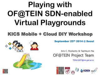 Playing with
OF@TEIN SDN-enabled
Virtual Playgrounds
Aris C. Risdianto & TaeHeum Na
OF@TEIN Project Team
TEIN-GIST@nm.gist.ac.kr
KICS Mobile + Cloud DIY Workshop
September 25th 2014 @ Seoul
 