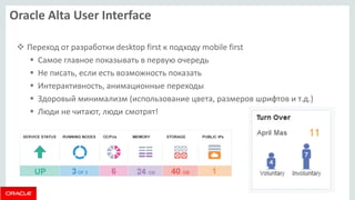 Oracle Alta User Interface 
Переход от разработки desktop first к подходу mobile first 
Самое главное показывать в первую очередь 
Не писать, если есть возможность показать 
Интерактивность, анимационные переходы 
Здоровый минимализм (использование цвета, размеров шрифтов и т.д.) 
Люди не читают, люди смотрят!  