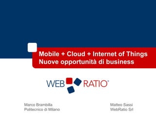 Mobile + Cloud + Internet of Things = 
New Business Opportunities 
Marco Brambilla 
Politecnico di Milano 
Matteo Sassi 
WebRatio Srl 
 
