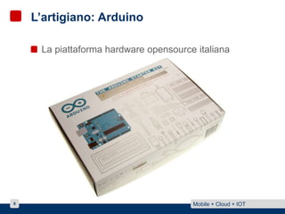 The craftman: Arduino 
Opensource hardware platform (from Italy!) 
Starts at less than 100$ 
8 Mobile + Cloud + IOT 
 