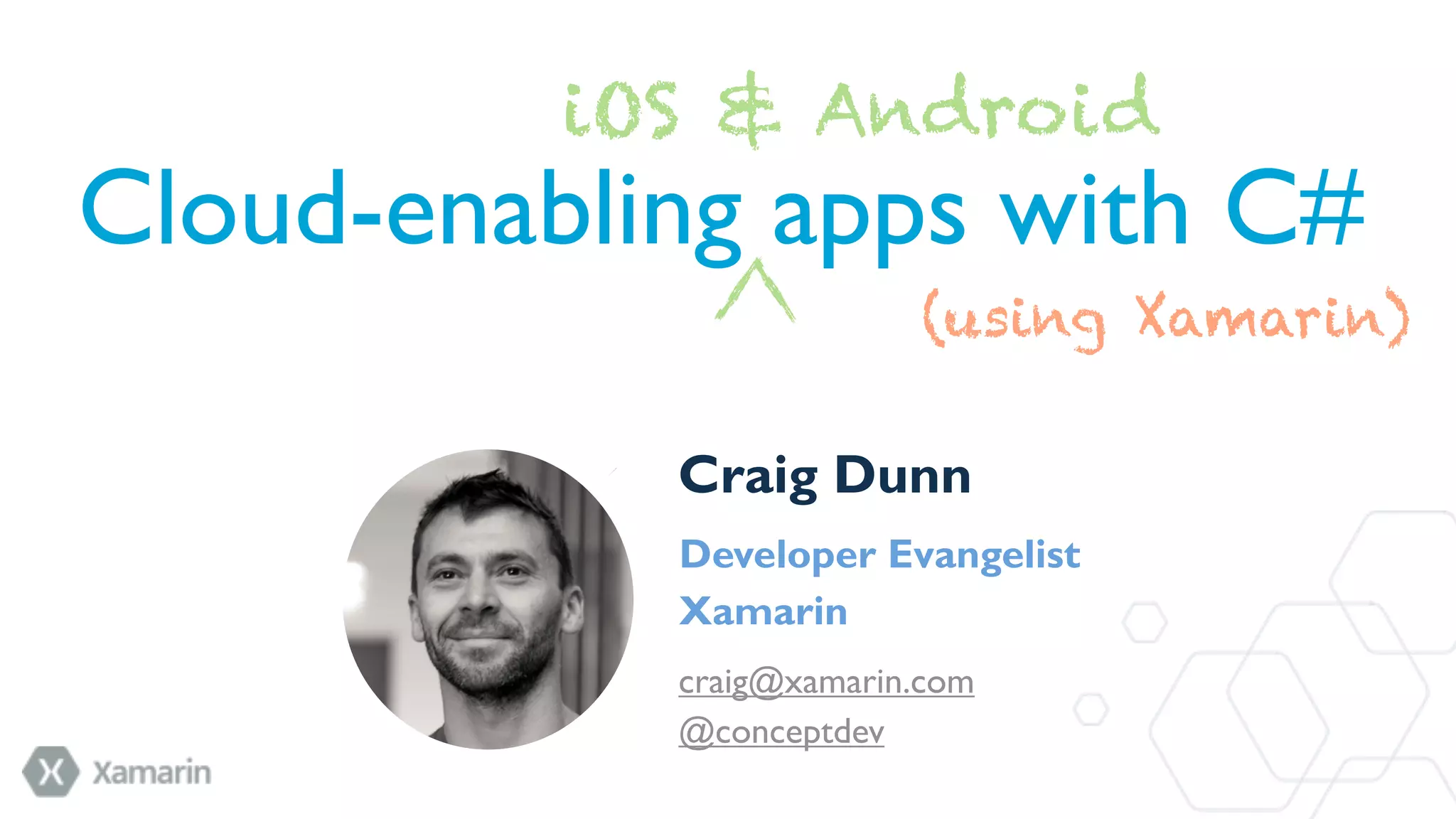 iOS & Android
Cloud-enabling apps with C#
(using Xamarin)
Craig Dunn
Developer Evangelist
Xamarin
craig@xamarin.com
@conceptdev