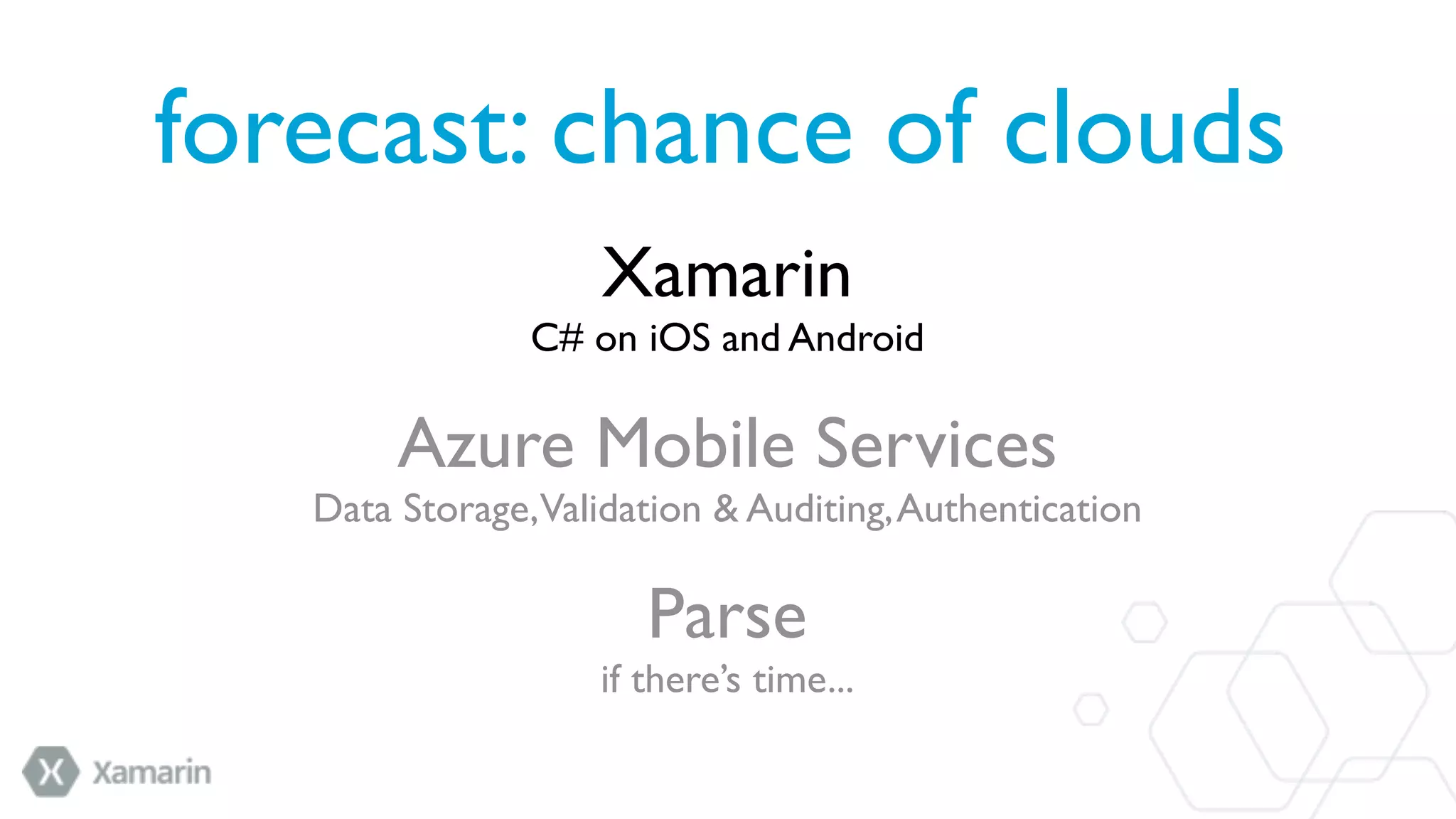 forecast: chance of clouds
Xamarin
C# on iOS and Android
Azure Mobile Services
Data Storage,Validation & Auditing, Authentication
Parse
if there’s time...