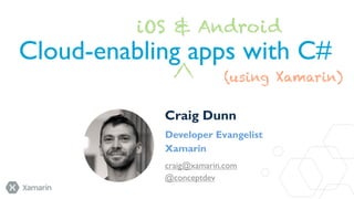 iOS & Android

Cloud-enabling apps with C#
(using Xamarin)
Craig Dunn
Developer Evangelist
Xamarin
craig@xamarin.com
@conceptdev

 