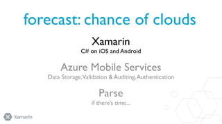 forecast: chance of clouds
Xamarin
C# on iOS and Android

Azure Mobile Services
Data Storage,Validation & Auditing, Authentication

Parse
if there’s time...

 