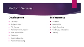 Platform Services
 Database
 Authentication
 File Storage
 Realtime Communication
 Push Notifications
 Functions
 Machine Learning
 Payment Processing
 Analytics
 Distribution
 Crash Reporting
 Continuous Integration
 Testing
Development Maintenance
 