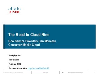 The Road to Cloud Nine
                How Service Providers Can Monetize
                Consumer Mobile Cloud


                 HenkyAgusleo
                 NeerajArora
                 February 2013
                 For more information: http://cs.co/9006VA4E
Cisco IBSG © 2013 Cisco and/or its affiliates. All rights reserved.   Cisco Public   Internet Business Solutions Group   1
 