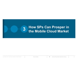 Mobile + Cloud—What Does It Mean?Cisco IBSG’s definition: Mobile services and apps delivered from a centralized (and perhaps virtualized) data center to a mobile device. Mobile cloud comprises two categories of services:Traditional cloud services:The extension of traditional, wired cloud services (Saas, Iaas) to mobile devices (e.g., Mozy, Salesforce.com)Unique mobile cloud services: Services that exploit features of the mobile device (e.g., camera, voice recognition) and the characteristics of mobility (e.g., location, presence) to create unique, cloud-delivered offerings (e.g., bar-code scanning, real-time translation) Source: Cisco IBSG, September 2011