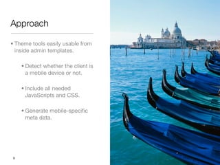 Approach

? Theme tools easily usable from
  inside admin templates.

     ? Detect whether the client is
       a mobile device or not.

     ? Include all needed
       JavaScripts and CSS.

     ? Generate mobile-speci?c
       meta data.




 9
 