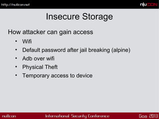 Insecure Storage
How attacker can gain access
• Wifi
• Default password after jail breaking (alpine)
• Adb over wifi
• Phy...
