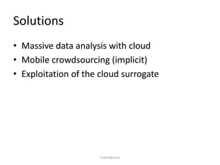 Solutions
• Massive data analysis with cloud
• Mobile crowdsourcing (implicit)
• Exploitation of the cloud surrogate
huber...