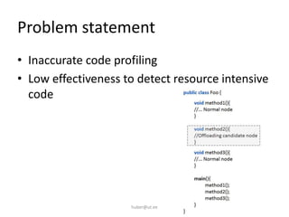 Problem statement
• Inaccurate code profiling
• Low effectiveness to detect resource intensive
code
huber@ut.ee
 