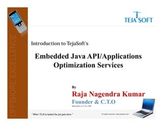 Introduction to TejaSoft’s

 Embedded Java API/Applications
     Optimization Services

                  By

                  Raja Nagendra Kumar
                  Founder & C.T.O
                  Made public on 3rd Nov 2009
 