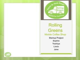 Rolling
Greens
Mobile Coffee Shop
Startup Project
Sophie
Yoshiya
Limin
Jane
 