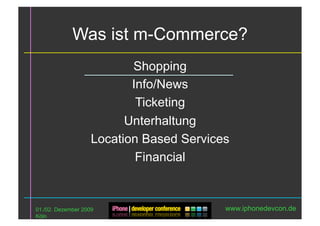 Was ist m-Commerce?
                           Shopping
                           Info/News
                            Ticketing
                          Unterhaltung
                    Location Based Services
                            Financial


01./02. Dezember 2009                     www.iphonedevcon.de
Köln
 