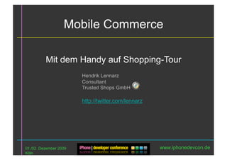 Mobile Commerce

          Mit dem Handy auf Shopping-Tour
                        Hendrik Lennarz
                        Consultant
                        Trusted Shops GmbH

                        http://twitter.com/lennarz




01./02. Dezember 2009                                www.iphonedevcon.de
Köln
 