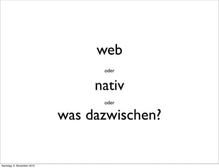 web
oder
nativ
oder
was dazwischen?
Samstag, 6. November 2010
 